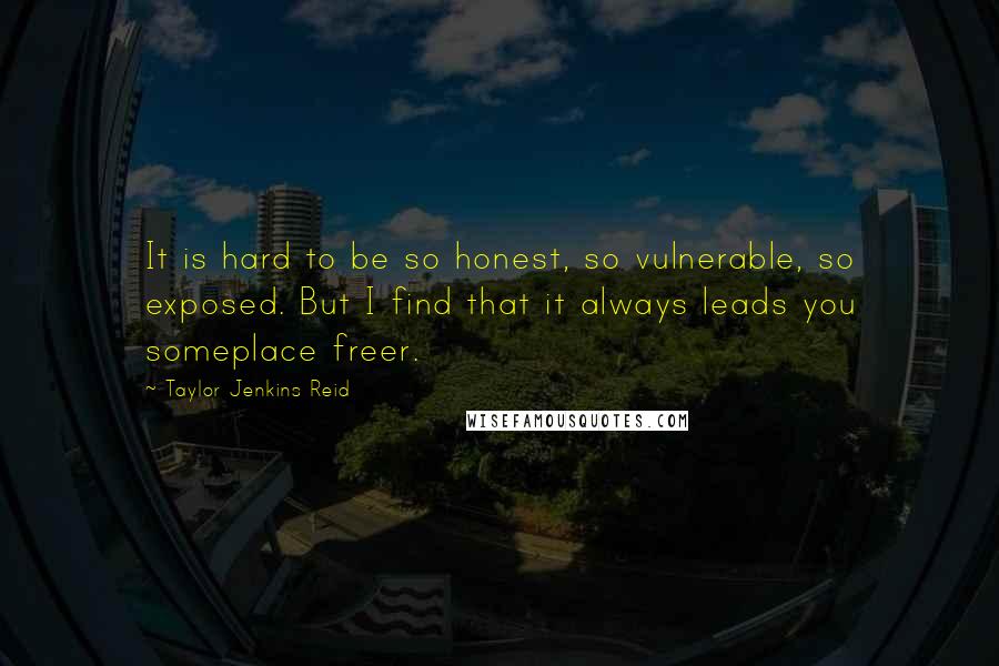 Taylor Jenkins Reid Quotes: It is hard to be so honest, so vulnerable, so exposed. But I find that it always leads you someplace freer.