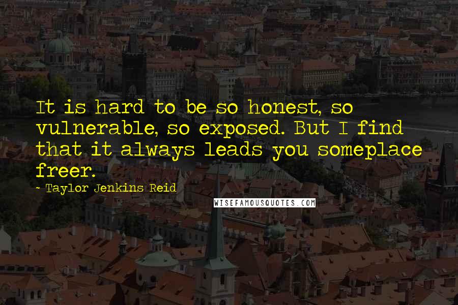 Taylor Jenkins Reid Quotes: It is hard to be so honest, so vulnerable, so exposed. But I find that it always leads you someplace freer.