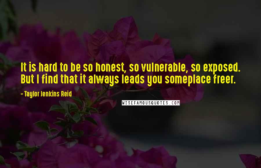 Taylor Jenkins Reid Quotes: It is hard to be so honest, so vulnerable, so exposed. But I find that it always leads you someplace freer.