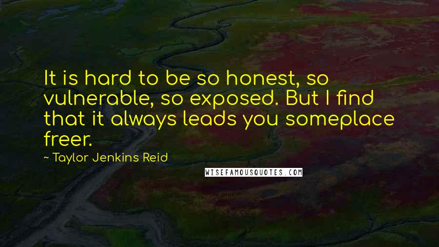 Taylor Jenkins Reid Quotes: It is hard to be so honest, so vulnerable, so exposed. But I find that it always leads you someplace freer.