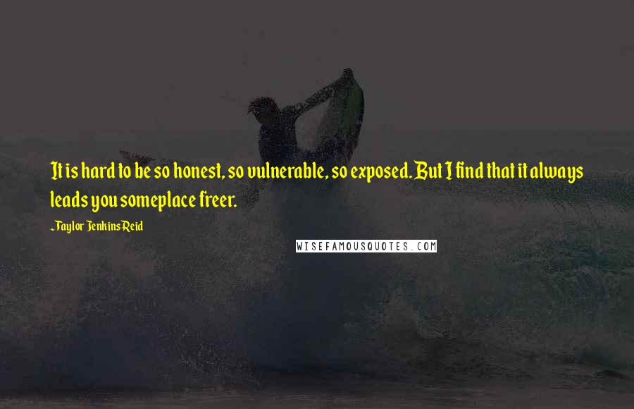 Taylor Jenkins Reid Quotes: It is hard to be so honest, so vulnerable, so exposed. But I find that it always leads you someplace freer.