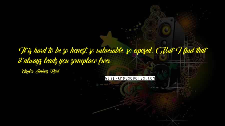 Taylor Jenkins Reid Quotes: It is hard to be so honest, so vulnerable, so exposed. But I find that it always leads you someplace freer.