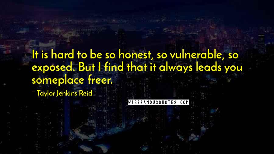 Taylor Jenkins Reid Quotes: It is hard to be so honest, so vulnerable, so exposed. But I find that it always leads you someplace freer.