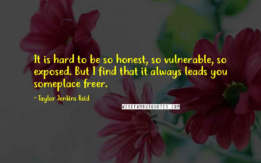 Taylor Jenkins Reid Quotes: It is hard to be so honest, so vulnerable, so exposed. But I find that it always leads you someplace freer.