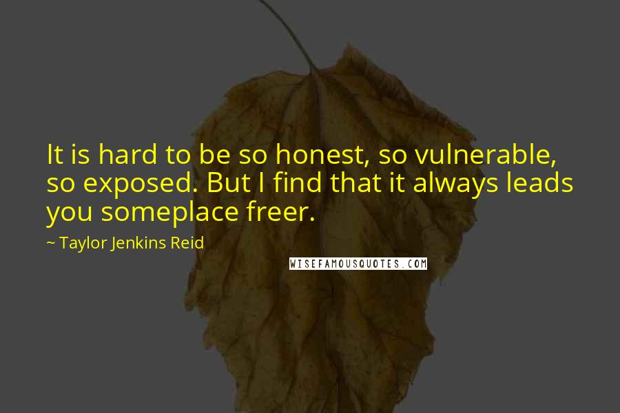 Taylor Jenkins Reid Quotes: It is hard to be so honest, so vulnerable, so exposed. But I find that it always leads you someplace freer.