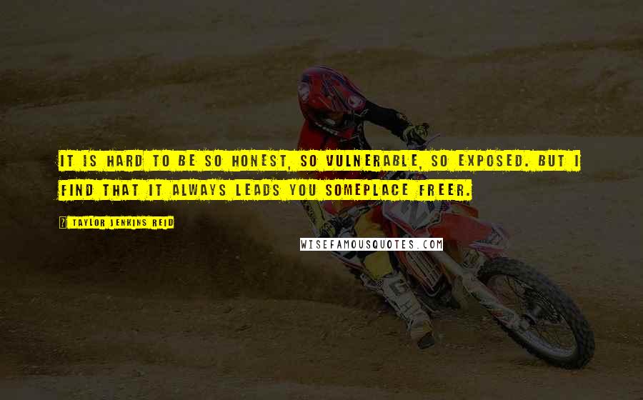 Taylor Jenkins Reid Quotes: It is hard to be so honest, so vulnerable, so exposed. But I find that it always leads you someplace freer.