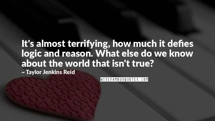 Taylor Jenkins Reid Quotes: It's almost terrifying, how much it defies logic and reason. What else do we know about the world that isn't true?