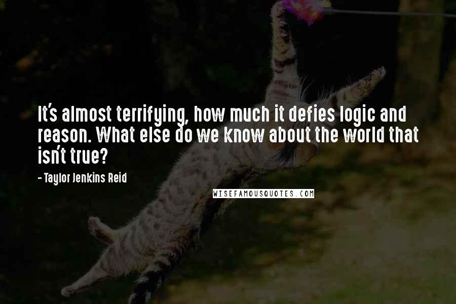 Taylor Jenkins Reid Quotes: It's almost terrifying, how much it defies logic and reason. What else do we know about the world that isn't true?