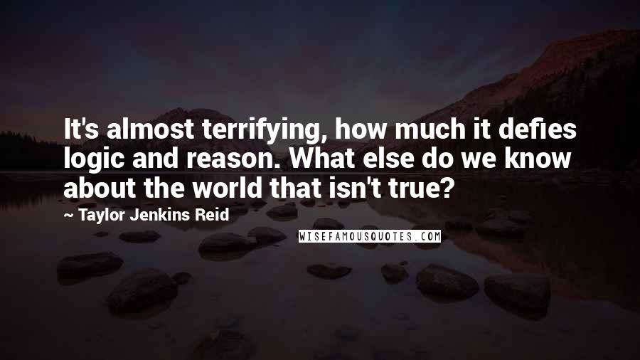 Taylor Jenkins Reid Quotes: It's almost terrifying, how much it defies logic and reason. What else do we know about the world that isn't true?