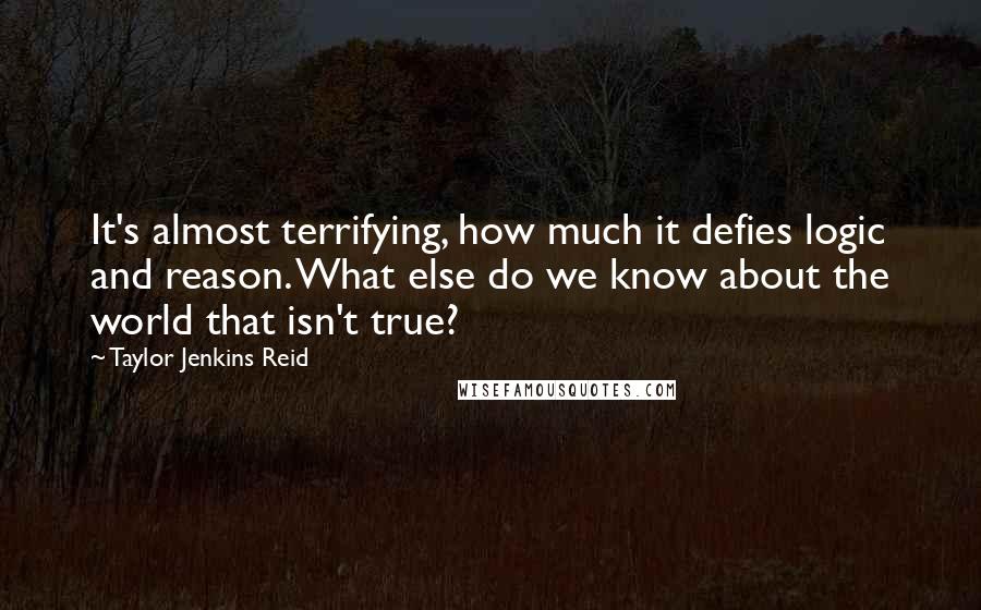 Taylor Jenkins Reid Quotes: It's almost terrifying, how much it defies logic and reason. What else do we know about the world that isn't true?