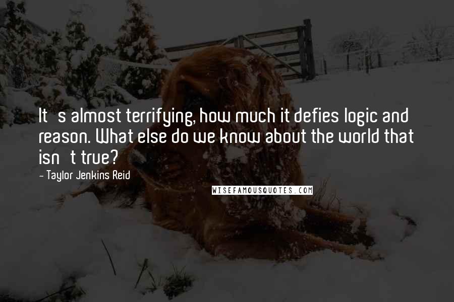 Taylor Jenkins Reid Quotes: It's almost terrifying, how much it defies logic and reason. What else do we know about the world that isn't true?