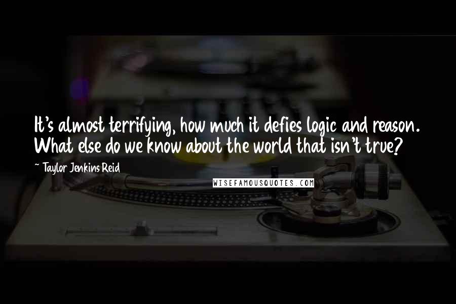 Taylor Jenkins Reid Quotes: It's almost terrifying, how much it defies logic and reason. What else do we know about the world that isn't true?