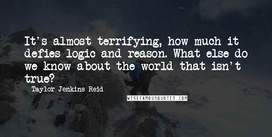 Taylor Jenkins Reid Quotes: It's almost terrifying, how much it defies logic and reason. What else do we know about the world that isn't true?