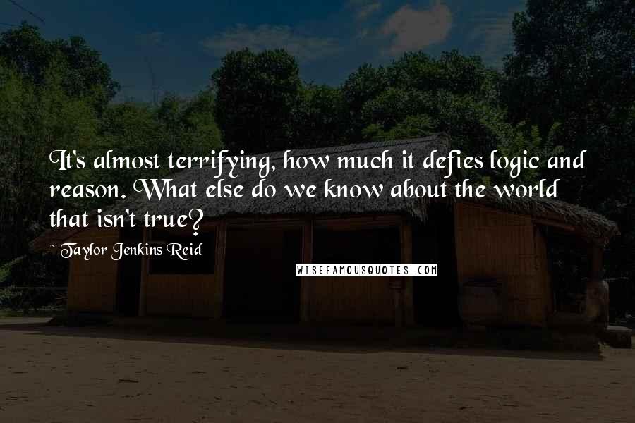 Taylor Jenkins Reid Quotes: It's almost terrifying, how much it defies logic and reason. What else do we know about the world that isn't true?