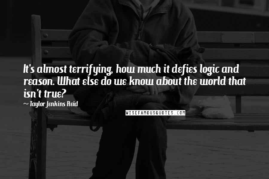 Taylor Jenkins Reid Quotes: It's almost terrifying, how much it defies logic and reason. What else do we know about the world that isn't true?