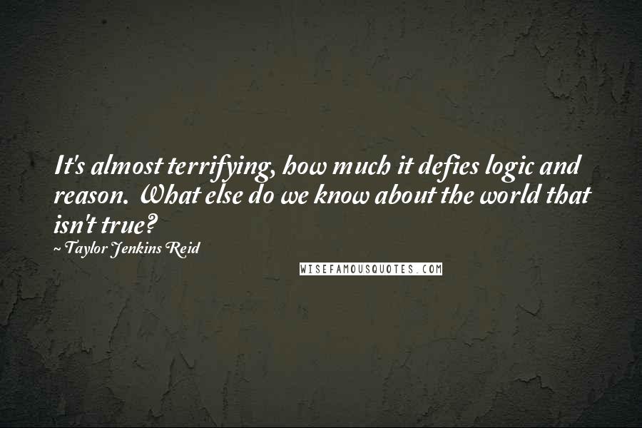 Taylor Jenkins Reid Quotes: It's almost terrifying, how much it defies logic and reason. What else do we know about the world that isn't true?