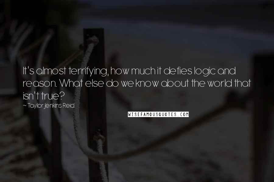 Taylor Jenkins Reid Quotes: It's almost terrifying, how much it defies logic and reason. What else do we know about the world that isn't true?