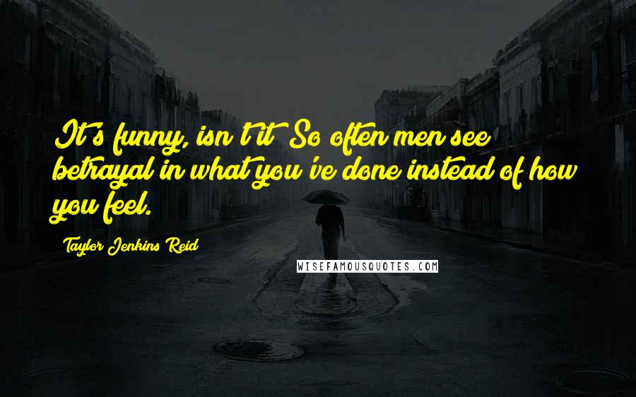 Taylor Jenkins Reid Quotes: It's funny, isn't it? So often men see betrayal in what you've done instead of how you feel.