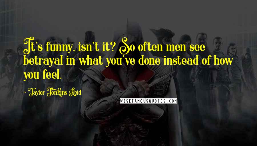 Taylor Jenkins Reid Quotes: It's funny, isn't it? So often men see betrayal in what you've done instead of how you feel.