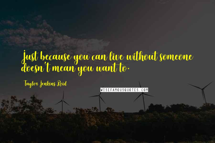 Taylor Jenkins Reid Quotes: Just because you can live without someone doesn't mean you want to.