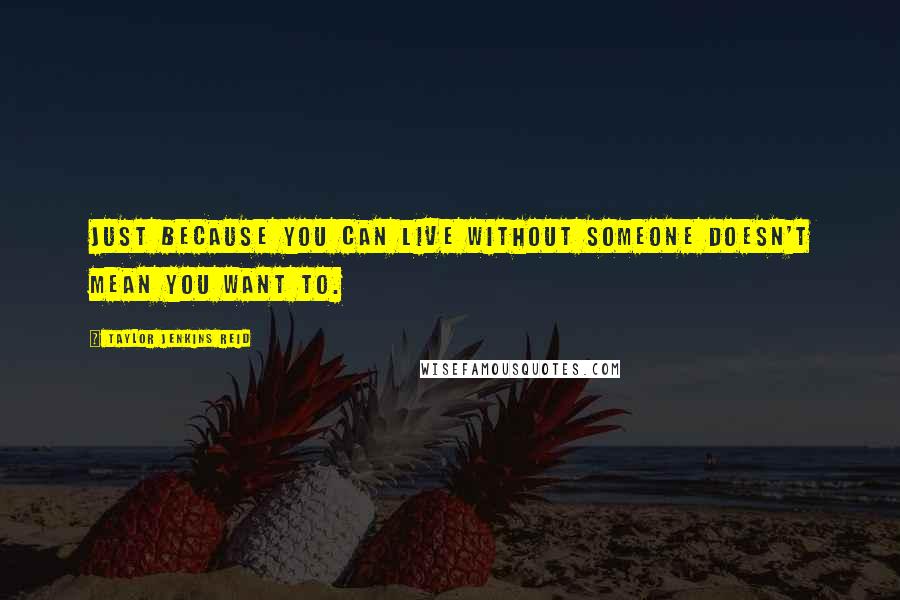 Taylor Jenkins Reid Quotes: Just because you can live without someone doesn't mean you want to.