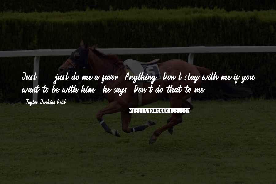 Taylor Jenkins Reid Quotes: Just . . . just do me a favor.""Anything.""Don't stay with me if you want to be with him," he says. "Don't do that to me.