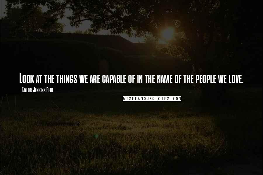 Taylor Jenkins Reid Quotes: Look at the things we are capable of in the name of the people we love.