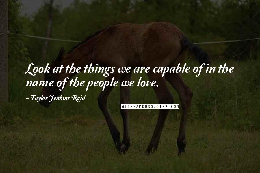 Taylor Jenkins Reid Quotes: Look at the things we are capable of in the name of the people we love.