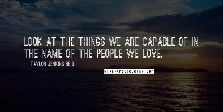 Taylor Jenkins Reid Quotes: Look at the things we are capable of in the name of the people we love.