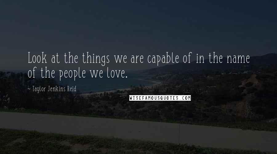 Taylor Jenkins Reid Quotes: Look at the things we are capable of in the name of the people we love.