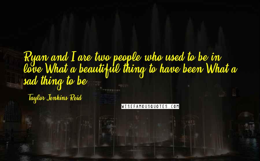 Taylor Jenkins Reid Quotes: Ryan and I are two people who used to be in love.What a beautiful thing to have been.What a sad thing to be.