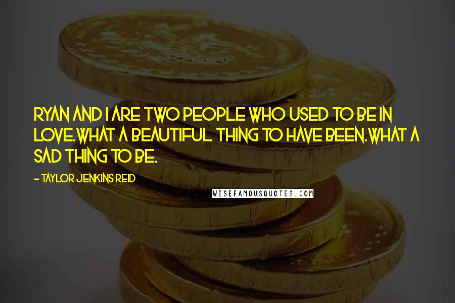 Taylor Jenkins Reid Quotes: Ryan and I are two people who used to be in love.What a beautiful thing to have been.What a sad thing to be.