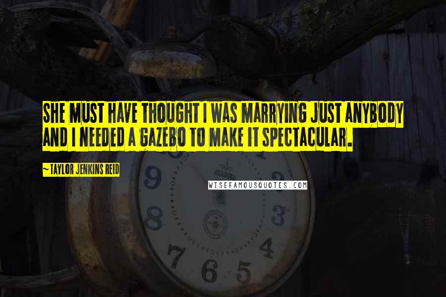 Taylor Jenkins Reid Quotes: She must have thought I was marrying just anybody and I needed a gazebo to make it spectacular.