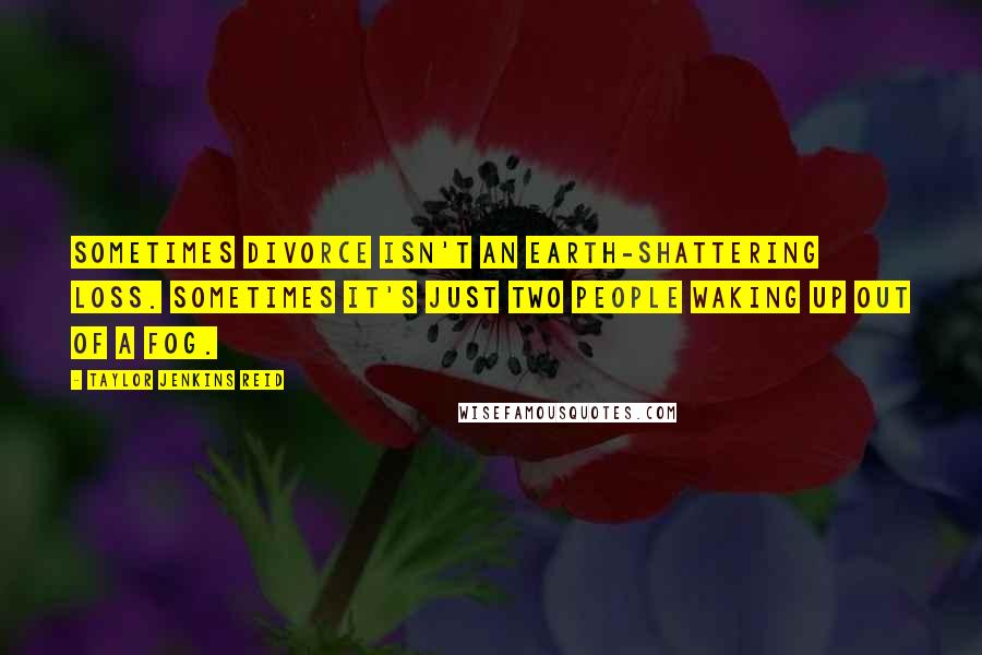 Taylor Jenkins Reid Quotes: Sometimes divorce isn't an earth-shattering loss. Sometimes it's just two people waking up out of a fog.