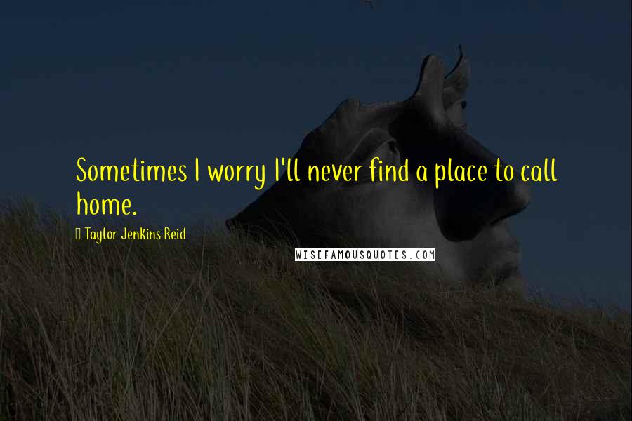 Taylor Jenkins Reid Quotes: Sometimes I worry I'll never find a place to call home.