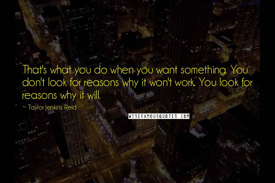 Taylor Jenkins Reid Quotes: That's what you do when you want something. You don't look for reasons why it won't work. You look for reasons why it will.