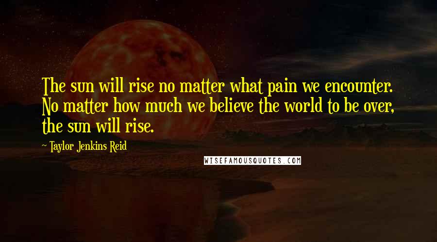 Taylor Jenkins Reid Quotes: The sun will rise no matter what pain we encounter. No matter how much we believe the world to be over, the sun will rise.