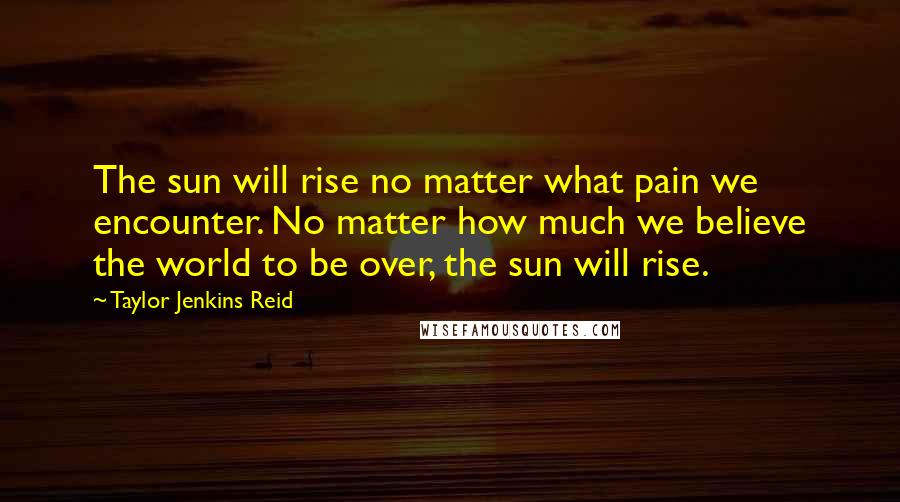 Taylor Jenkins Reid Quotes: The sun will rise no matter what pain we encounter. No matter how much we believe the world to be over, the sun will rise.