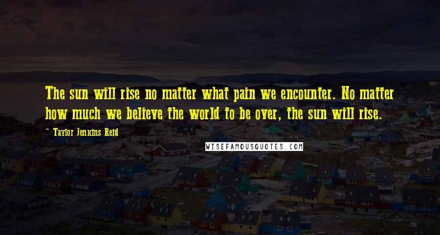 Taylor Jenkins Reid Quotes: The sun will rise no matter what pain we encounter. No matter how much we believe the world to be over, the sun will rise.