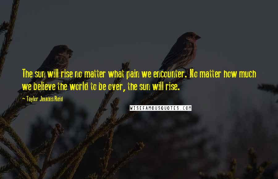 Taylor Jenkins Reid Quotes: The sun will rise no matter what pain we encounter. No matter how much we believe the world to be over, the sun will rise.