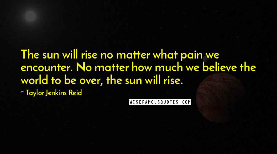 Taylor Jenkins Reid Quotes: The sun will rise no matter what pain we encounter. No matter how much we believe the world to be over, the sun will rise.