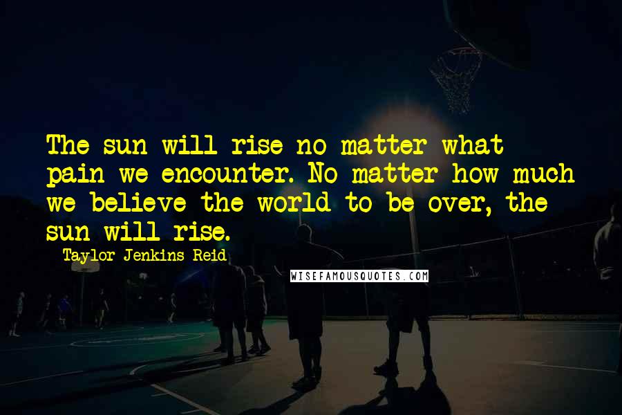 Taylor Jenkins Reid Quotes: The sun will rise no matter what pain we encounter. No matter how much we believe the world to be over, the sun will rise.