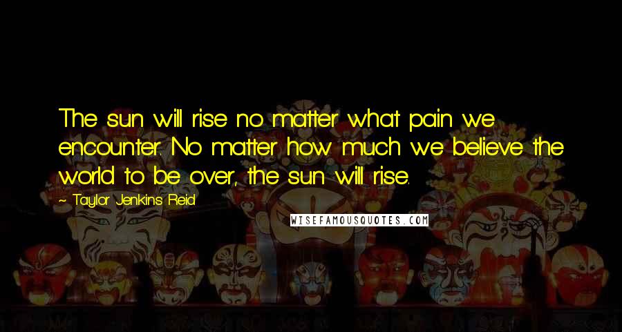 Taylor Jenkins Reid Quotes: The sun will rise no matter what pain we encounter. No matter how much we believe the world to be over, the sun will rise.