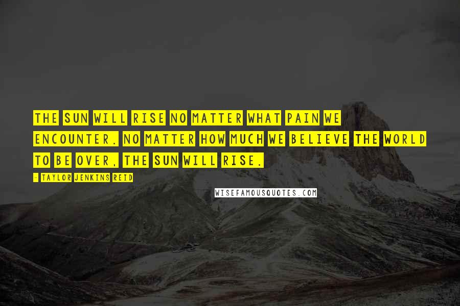 Taylor Jenkins Reid Quotes: The sun will rise no matter what pain we encounter. No matter how much we believe the world to be over, the sun will rise.