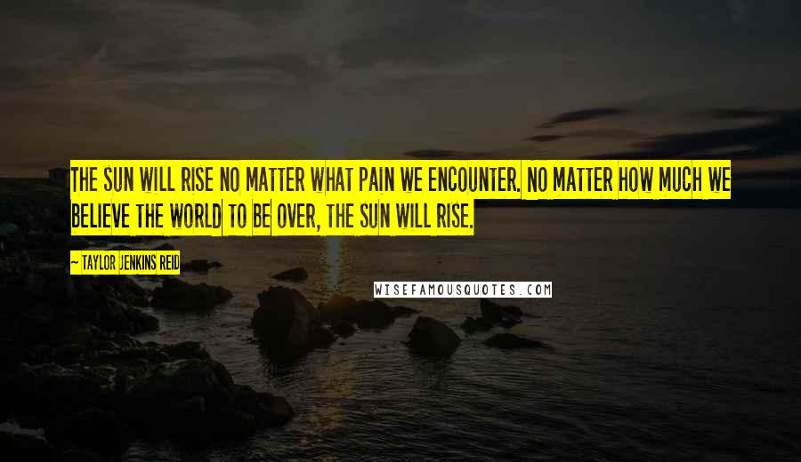 Taylor Jenkins Reid Quotes: The sun will rise no matter what pain we encounter. No matter how much we believe the world to be over, the sun will rise.