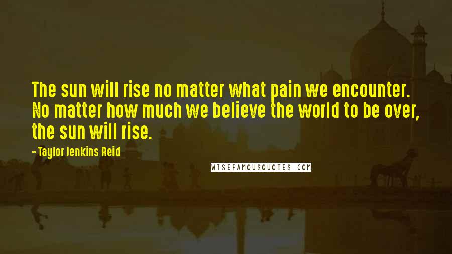 Taylor Jenkins Reid Quotes: The sun will rise no matter what pain we encounter. No matter how much we believe the world to be over, the sun will rise.