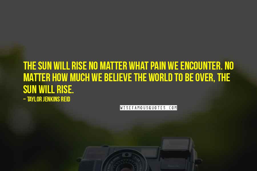 Taylor Jenkins Reid Quotes: The sun will rise no matter what pain we encounter. No matter how much we believe the world to be over, the sun will rise.