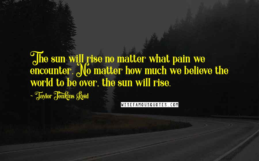 Taylor Jenkins Reid Quotes: The sun will rise no matter what pain we encounter. No matter how much we believe the world to be over, the sun will rise.