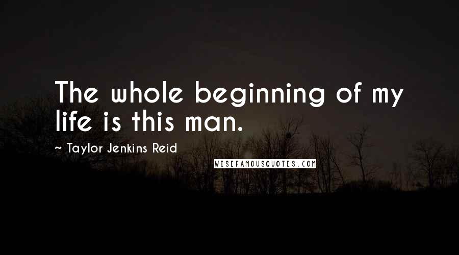 Taylor Jenkins Reid Quotes: The whole beginning of my life is this man.