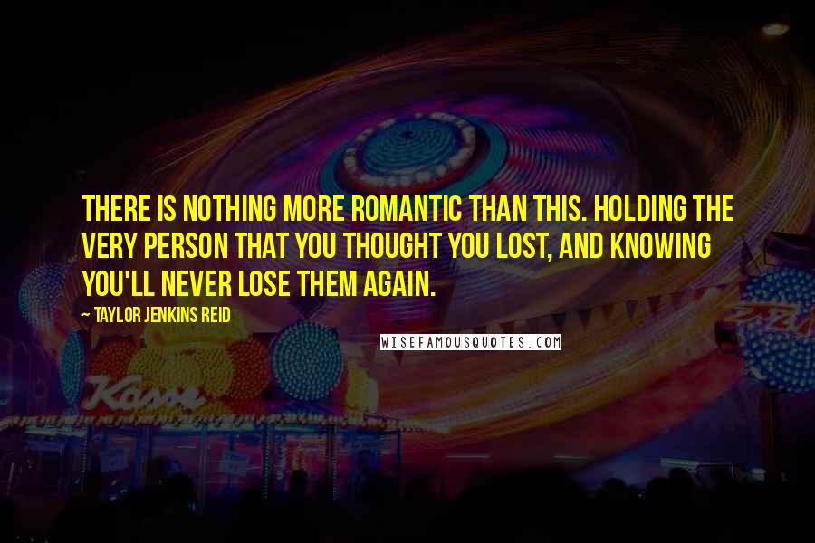 Taylor Jenkins Reid Quotes: There is nothing more romantic than this. Holding the very person that you thought you lost, and knowing you'll never lose them again.